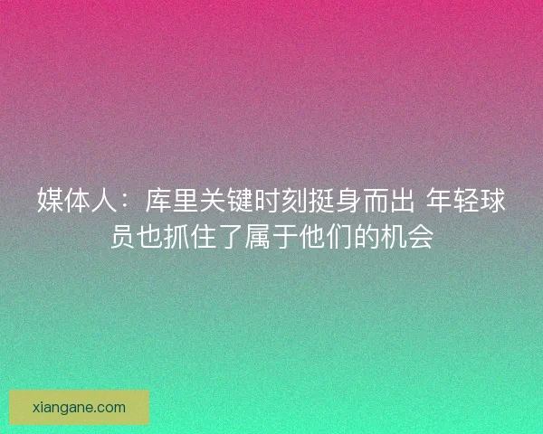 媒体人：库里关键时刻挺身而出 年轻球员也抓住了属于他们的机会