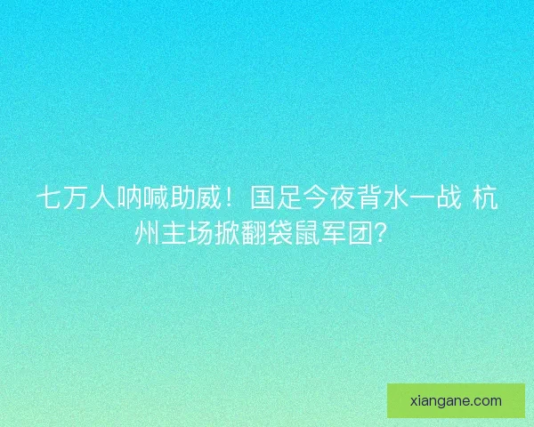 七万人呐喊助威！国足今夜背水一战 杭州主场掀翻袋鼠军团？