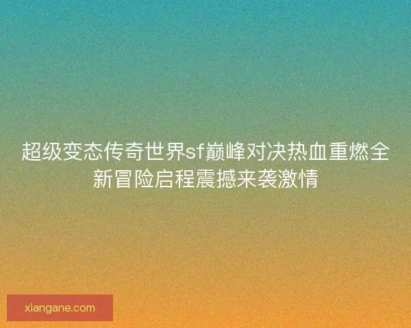 超级变态传奇世界sf巅峰对决热血重燃全新冒险启程震撼来袭激情 超级变态传奇世界sf巅峰对决热血重燃全新冒险启程震撼来袭激情