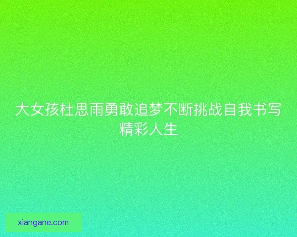 大女孩杜思雨勇敢追梦不断挑战自我书写精彩人生