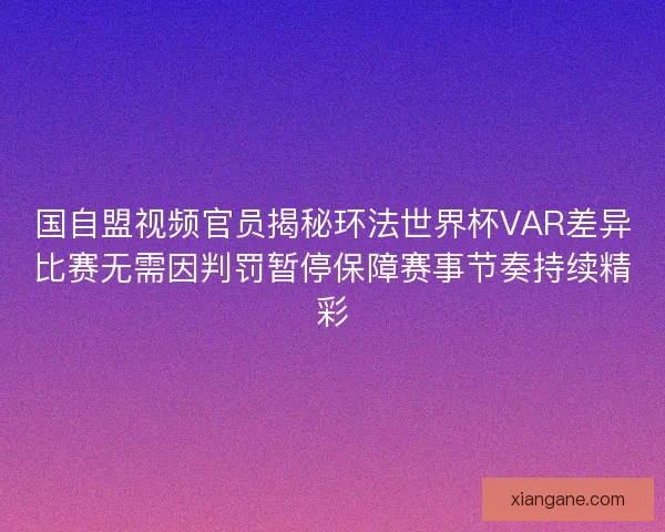 国自盟视频官员揭秘环法世界杯VAR差异比赛无需因判罚暂停保障赛事节奏持续精彩