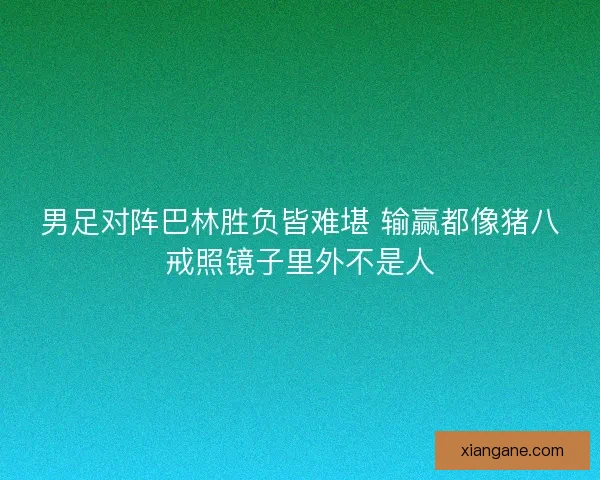 男足对阵巴林胜负皆难堪 输赢都像猪八戒照镜子里外不是人 男足对阵巴林胜负皆难堪 输赢都像猪八戒照镜子里外不是人